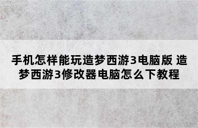 手机怎样能玩造梦西游3电脑版 造梦西游3修改器电脑怎么下教程